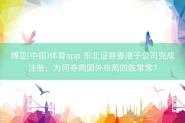 博亚(中国)体育app 东北证券香港子公司完成注册，为何券商国外布局四肢常常？