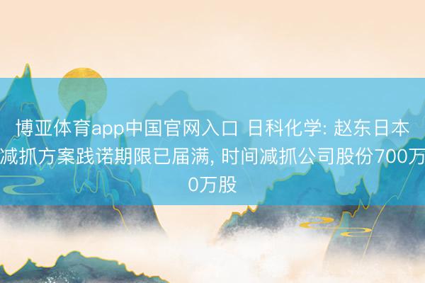 博亚体育app中国官网入口 日科化学: 赵东日本次减抓方案践诺期限已届满， 时间减抓公司股份700万股