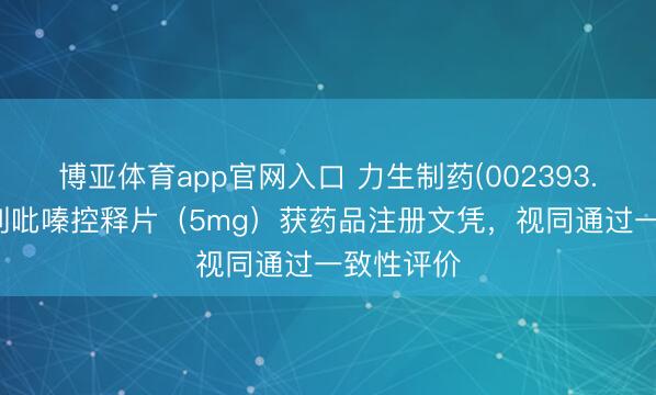 博亚体育app官网入口 力生制药(002393.SZ):格列吡嗪控释片(5mg)获药品注册文凭,视同通过一致性评价