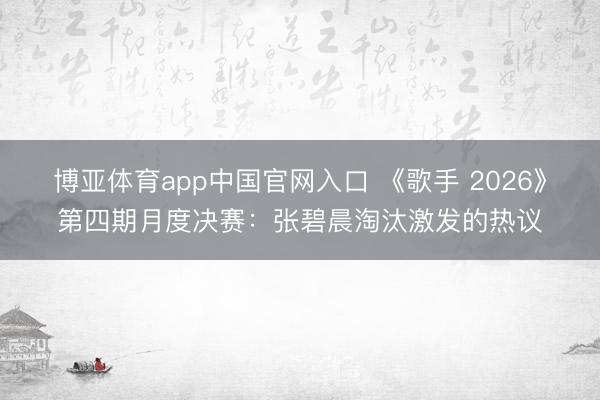 博亚体育app中国官网入口 《歌手 2026》第四期月度决赛：张碧晨淘汰激发的热议
