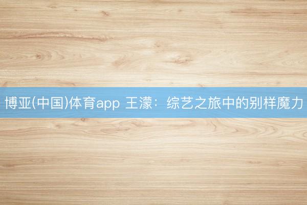 博亚(中国)体育app 王濛：综艺之旅中的别样魔力