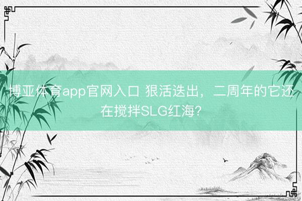 博亚体育app官网入口 狠活迭出，二周年的它还在搅拌SLG红海？
