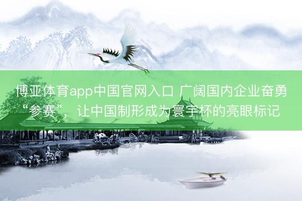博亚体育app中国官网入口 广阔国内企业奋勇“参赛”，让中国制形成为寰宇杯的亮眼标记