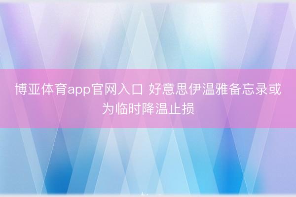 博亚体育app官网入口 好意思伊温雅备忘录或为临时降温止损