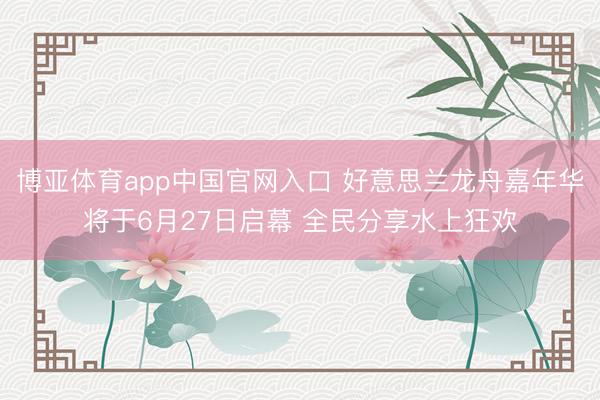 博亚体育app中国官网入口 好意思兰龙舟嘉年华将于6月27日启幕 全民分享水上狂欢
