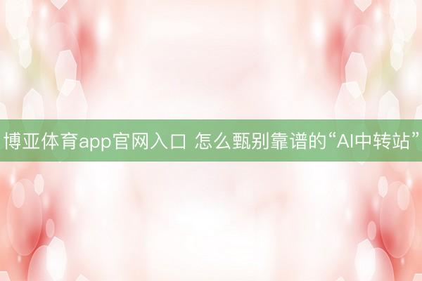 博亚体育app官网入口 怎么甄别靠谱的“AI中转站”