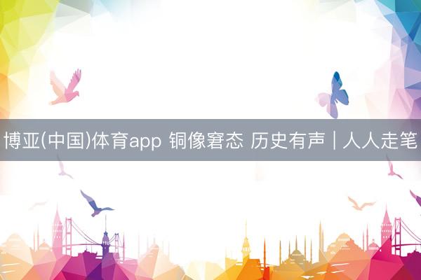 博亚(中国)体育app 铜像窘态 历史有声 | 人人走笔