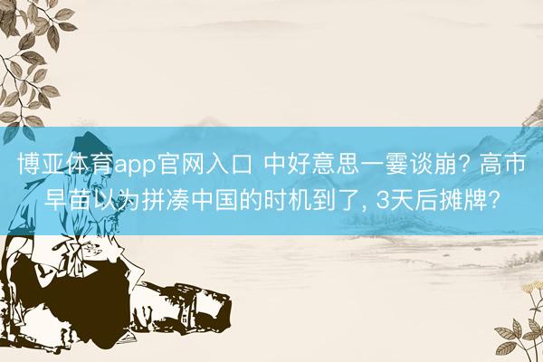 博亚体育app官网入口 中好意思一霎谈崩? 高市早苗以为拼凑中国的时机到了， 3天后摊牌?