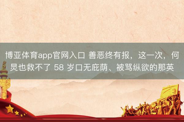博亚体育app官网入口 善恶终有报，这一次，何炅也救不了 58 岁口无庇荫、被骂纵欲的那英