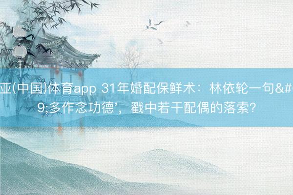 博亚(中国)体育app 31年婚配保鲜术：林依轮一句'多作念功德'，戳中若干配偶的落索？