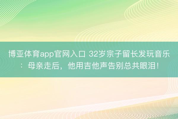 博亚体育app官网入口 32岁宗子留长发玩音乐：母亲走后，他用吉他声告别总共眼泪！