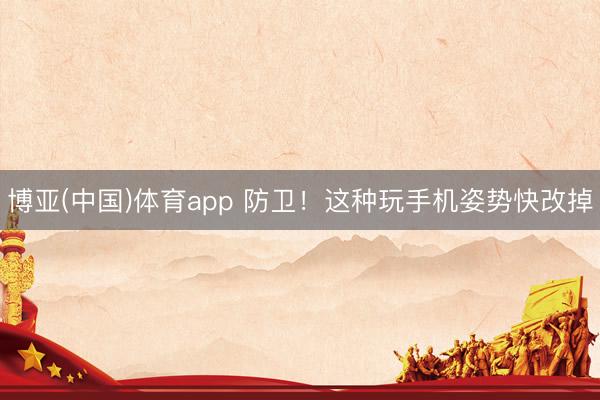 博亚(中国)体育app 防卫！这种玩手机姿势快改掉