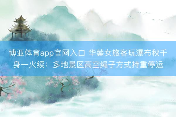 博亚体育app官网入口 华蓥女旅客玩瀑布秋千身一火续：多地景区高空绳子方式持重停运