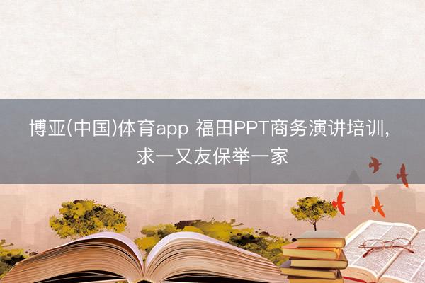 博亚(中国)体育app 福田PPT商务演讲培训， 求一又友保举一家