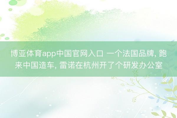 博亚体育app中国官网入口 一个法国品牌， 跑来中国造车， 雷诺在杭州开了个研发办公室