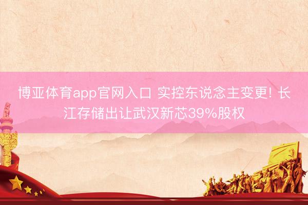 博亚体育app官网入口 实控东说念主变更! 长江存储出让武汉新芯39%股权