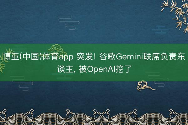 博亚(中国)体育app 突发! 谷歌Gemini联席负责东谈主， 被OpenAI挖了