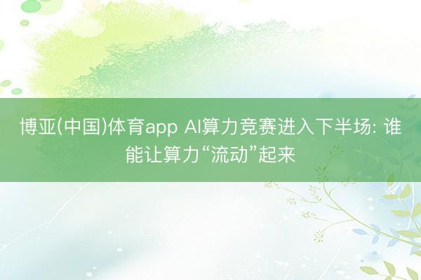博亚(中国)体育app AI算力竞赛进入下半场: 谁能让算力“流动”起来