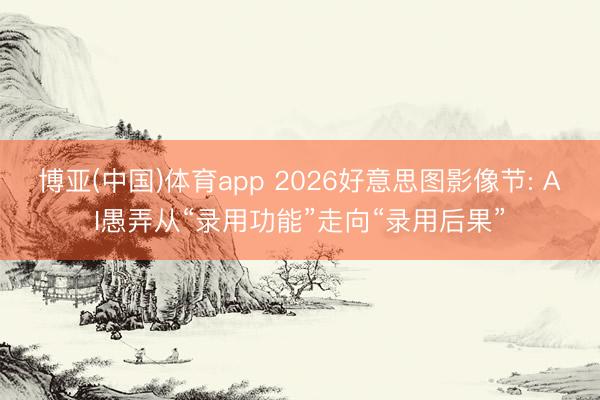 博亚(中国)体育app 2026好意思图影像节: AI愚弄从“录用功能”走向“录用后果”