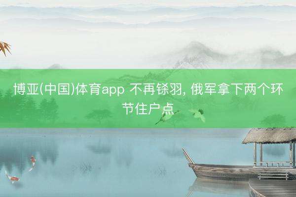 博亚(中国)体育app 不再铩羽, 俄军拿下两个环节住户点