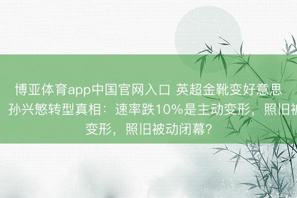 博亚体育app中国官网入口 英超金靴变好意思职联0球！孙兴慜转型真相：速率跌10%是主动变形，照旧被动闭幕？