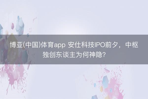 博亚(中国)体育app 安仕科技IPO前夕,中枢独创东谈主为何神隐?