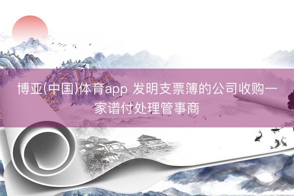 博亚(中国)体育app 发明支票簿的公司收购一家谱付处理管事商