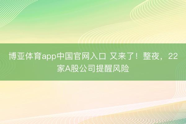 博亚体育app中国官网入口 又来了!整夜,22家A股公司提醒风险