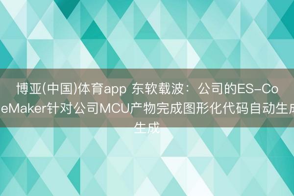 博亚(中国)体育app 东软载波:公司的ES-CodeMaker针对公司MCU产物完成图形化代码自动生成