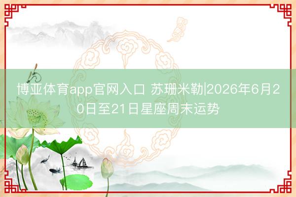 博亚体育app官网入口 苏珊米勒|2026年6月20日至21日星座周末运势