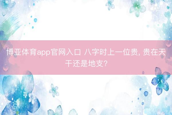博亚体育app官网入口 八字时上一位贵, 贵在天干还是地支?