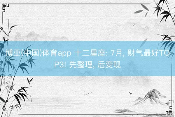 博亚(中国)体育app 十二星座: 7月, 财气最好TOP3! 先整理, 后变现