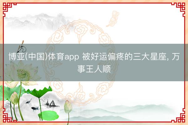 博亚(中国)体育app 被好运偏疼的三大星座, 万事王人顺