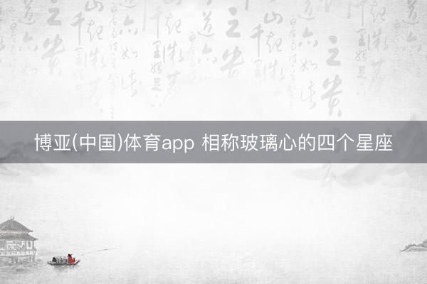 博亚(中国)体育app 相称玻璃心的四个星座