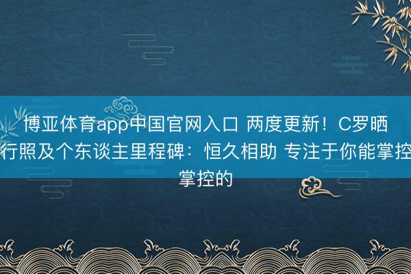 博亚体育app中国官网入口 两度更新！C罗晒执行照及个东谈主里程碑：恒久相助 专注于你能掌控的
