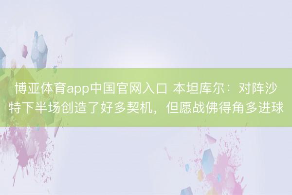博亚体育app中国官网入口 本坦库尔:对阵沙特下半场创造了好多契机,但愿战佛得角多进球